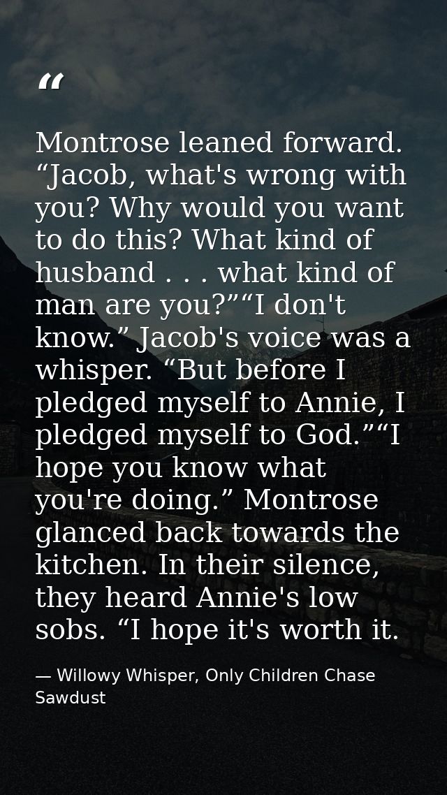 Montrose leaned forward. “Jacob, what's wrong with you? Why would you want to do this? What kind of husband . . . what k — Willowy Whisper, Only Children Chase Sawdust
