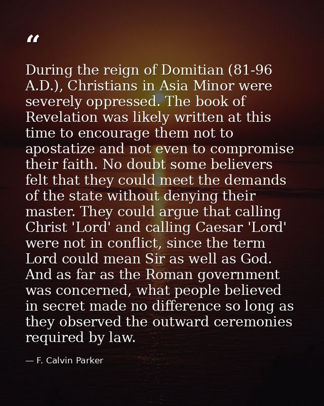 During the reign of Domitian (81-96 A.D.), Christians in Asia Minor were severely oppressed. The book of Revelation was  — F. Calvin Parker