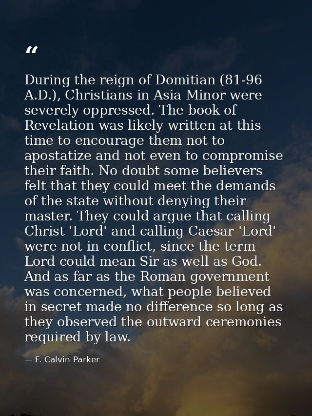 During the reign of Domitian (81-96 A.D.), Christians in Asia Minor were severely oppressed. The book of Revelation was  — F. Calvin Parker