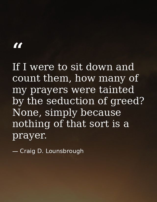 If I were to sit down and count them, how many of my prayers were tainted by the seduction of greed? None, simply becaus — Craig D. Lounsbrough