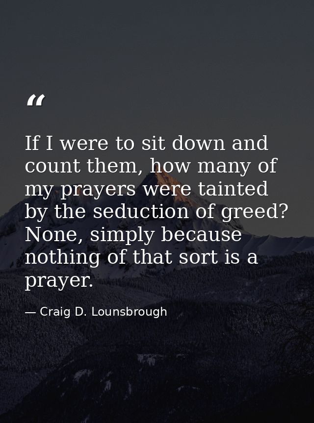 If I were to sit down and count them, how many of my prayers were tainted by the seduction of greed? None, simply becaus — Craig D. Lounsbrough