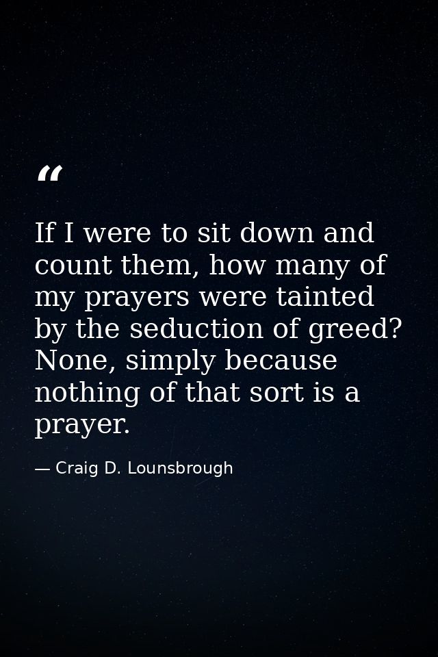 If I were to sit down and count them, how many of my prayers were tainted by the seduction of greed? None, simply becaus — Craig D. Lounsbrough