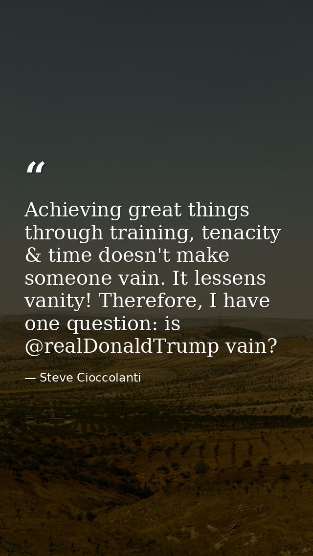Achieving great things through training, tenacity & time doesn't make someone vain. It lessens vanity! Therefore, I have — Steve Cioccolanti