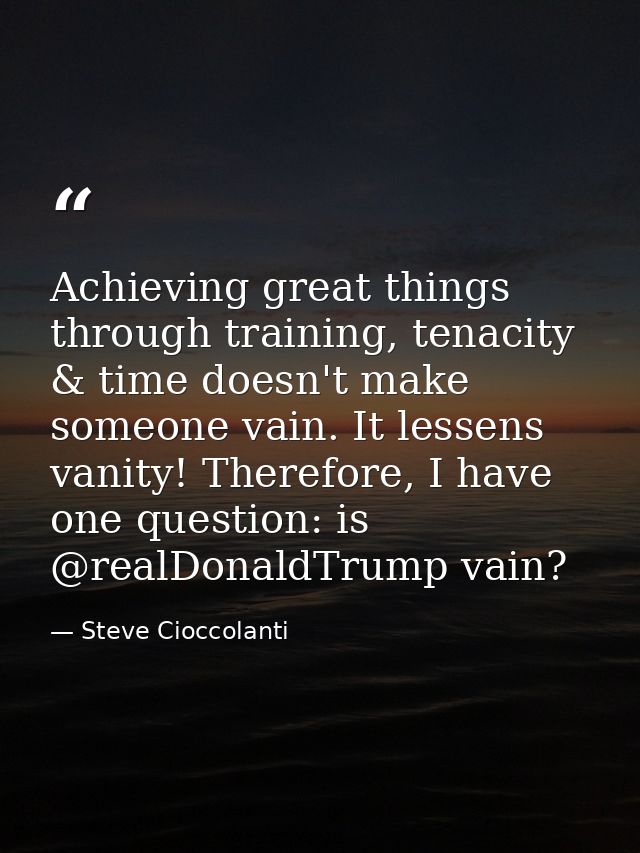 Achieving great things through training, tenacity & time doesn't make someone vain. It lessens vanity! Therefore, I have — Steve Cioccolanti