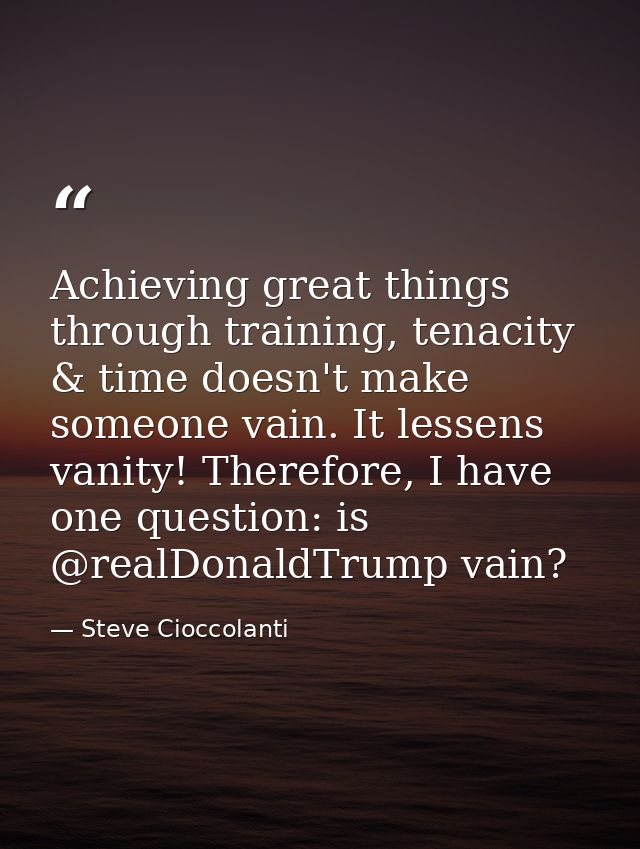 Achieving great things through training, tenacity & time doesn't make someone vain. It lessens vanity! Therefore, I have — Steve Cioccolanti