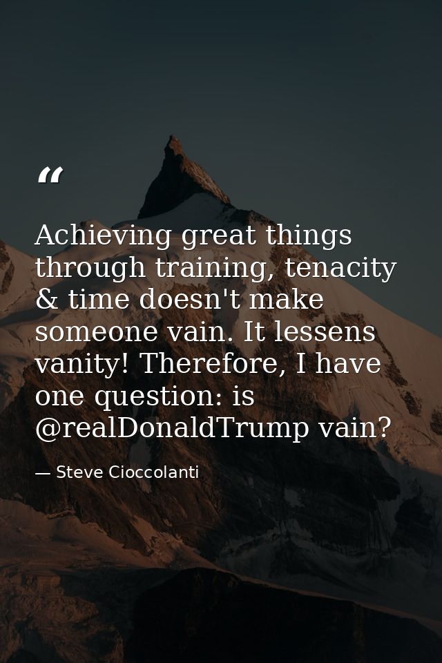 Achieving great things through training, tenacity & time doesn't make someone vain. It lessens vanity! Therefore, I have — Steve Cioccolanti