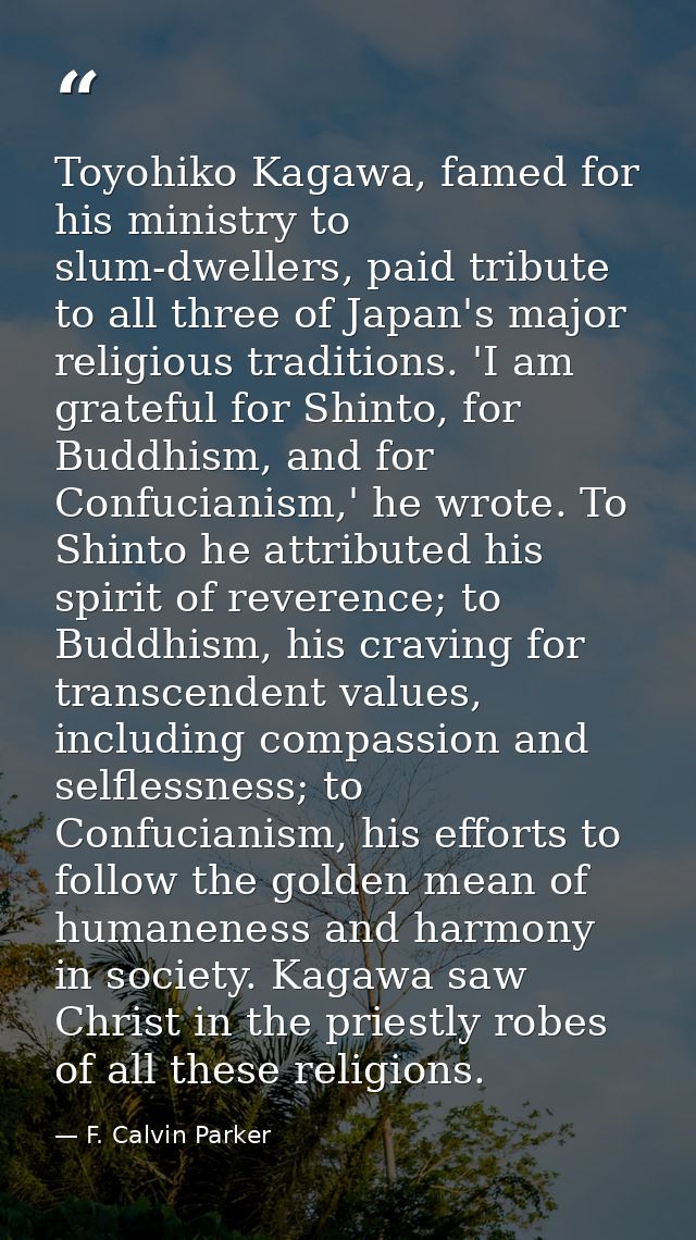 Toyohiko Kagawa, famed for his ministry to slum-dwellers, paid tribute to all three of Japan's major religious tradition — F. Calvin Parker