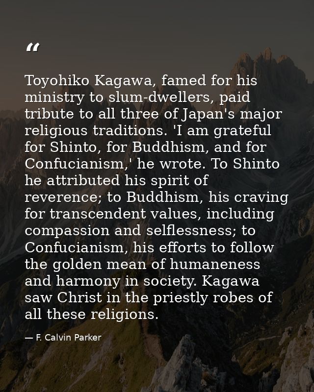 Toyohiko Kagawa, famed for his ministry to slum-dwellers, paid tribute to all three of Japan's major religious tradition — F. Calvin Parker