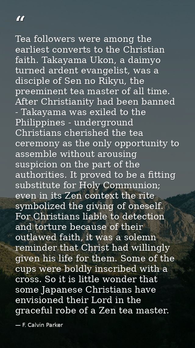 Tea followers were among the earliest converts to the Christian faith. Takayama Ukon, a daimyo turned ardent evangelist, — F. Calvin Parker
