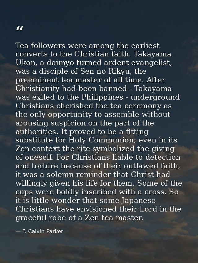 Tea followers were among the earliest converts to the Christian faith. Takayama Ukon, a daimyo turned ardent evangelist, — F. Calvin Parker