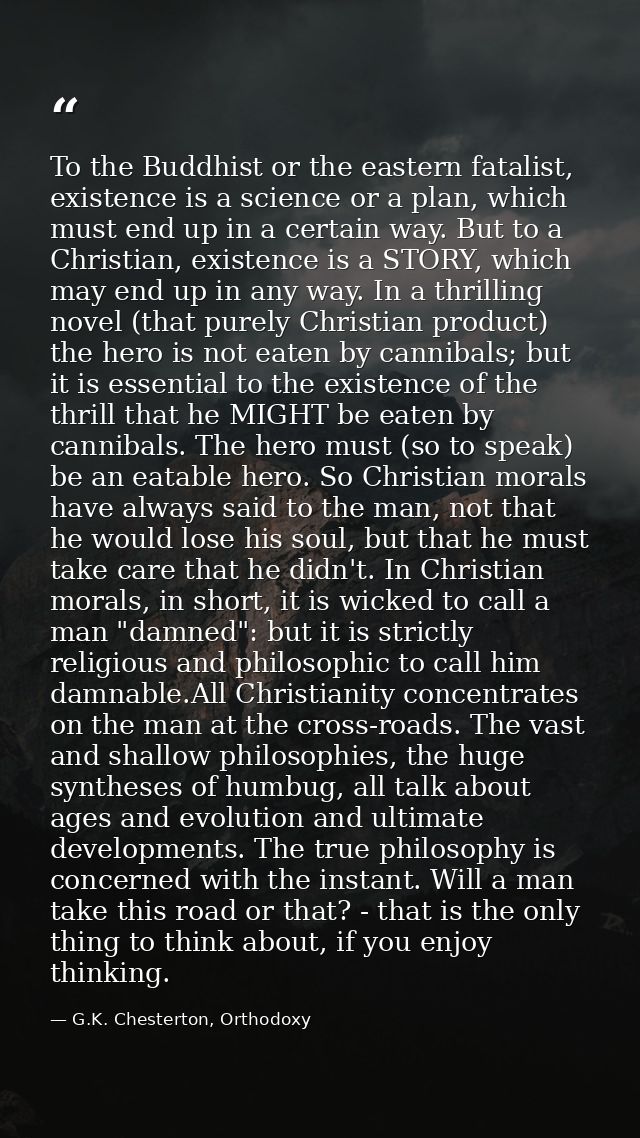To the Buddhist or the eastern fatalist, existence is a science or a plan, which must end up in a certain way. But to a  — G.K. Chesterton, Orthodoxy