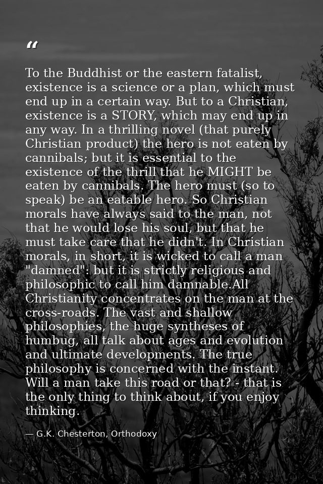 To the Buddhist or the eastern fatalist, existence is a science or a plan, which must end up in a certain way. But to a  — G.K. Chesterton, Orthodoxy