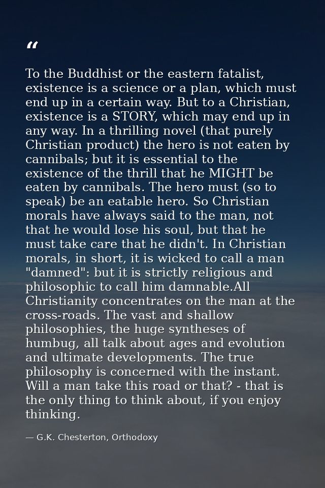 To the Buddhist or the eastern fatalist, existence is a science or a plan, which must end up in a certain way. But to a  — G.K. Chesterton, Orthodoxy