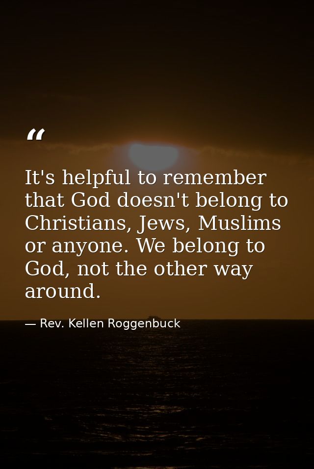 It's helpful to remember that God doesn't belong to Christians, Jews, Muslims or anyone. We belong to God, not the other — Rev. Kellen Roggenbuck