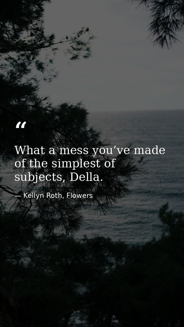 What a mess you’ve made of the simplest of subjects, Della. — Kellyn Roth, Flowers
