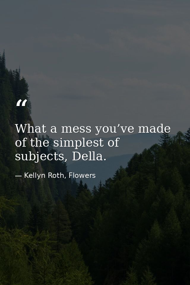 What a mess you’ve made of the simplest of subjects, Della. — Kellyn Roth, Flowers