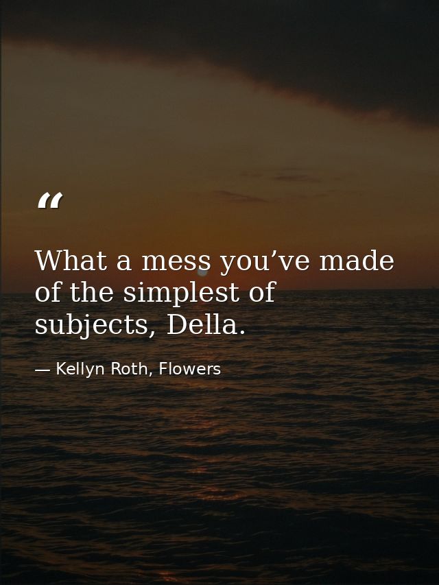 What a mess you’ve made of the simplest of subjects, Della. — Kellyn Roth, Flowers