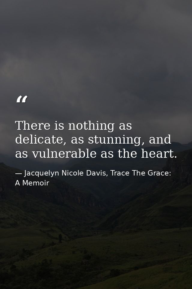 There is nothing as delicate, as stunning, and as vulnerable as the heart. — Jacquelyn Nicole Davis, Trace The Grace: A Memoir