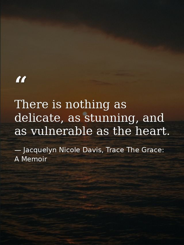There is nothing as delicate, as stunning, and as vulnerable as the heart. — Jacquelyn Nicole Davis, Trace The Grace: A Memoir