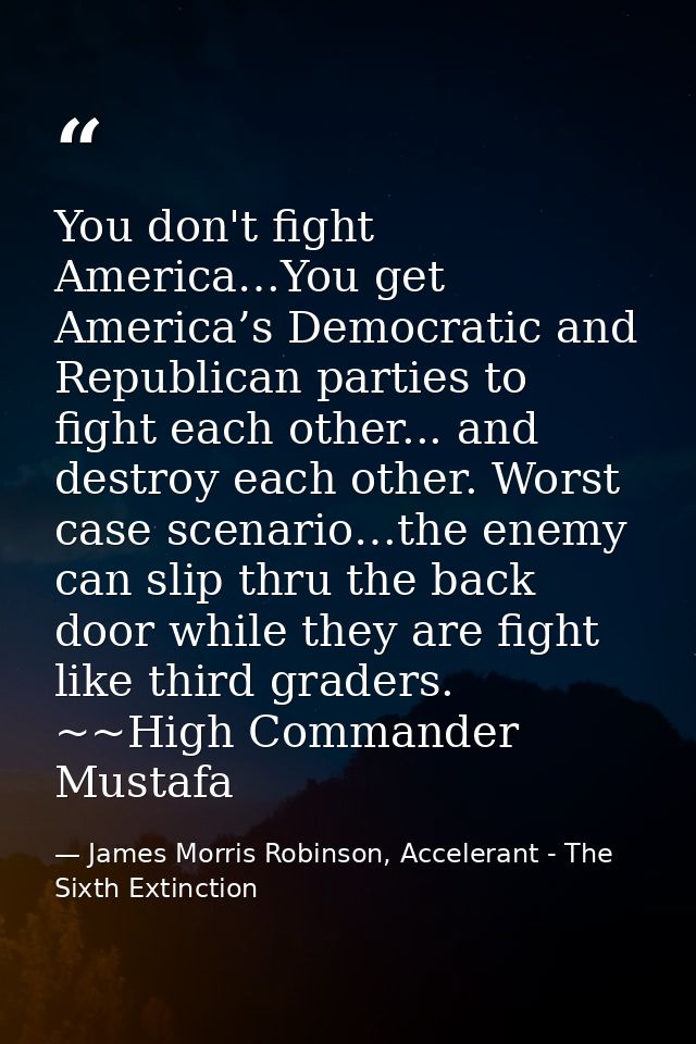 You don't fight America…You get America’s Democratic and Republican parties to fight each other... and destroy each othe — James Morris Robinson, Accelerant - The Sixth Extinction