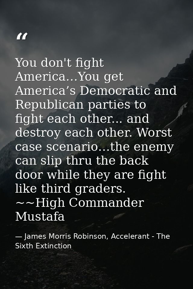 You don't fight America…You get America’s Democratic and Republican parties to fight each other... and destroy each othe — James Morris Robinson, Accelerant - The Sixth Extinction