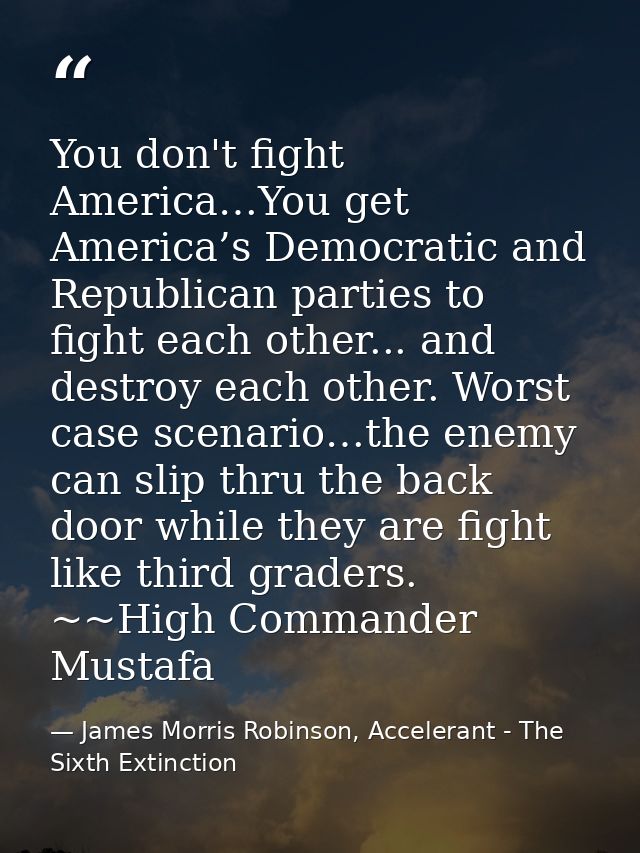 You don't fight America…You get America’s Democratic and Republican parties to fight each other... and destroy each othe — James Morris Robinson, Accelerant - The Sixth Extinction
