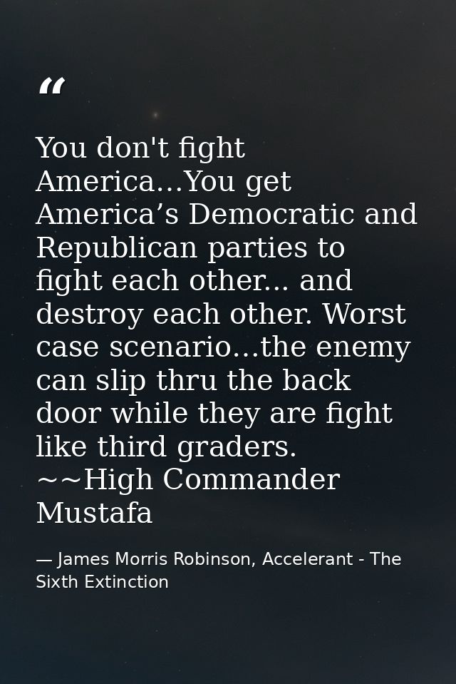 You don't fight America…You get America’s Democratic and Republican parties to fight each other... and destroy each othe — James Morris Robinson, Accelerant - The Sixth Extinction