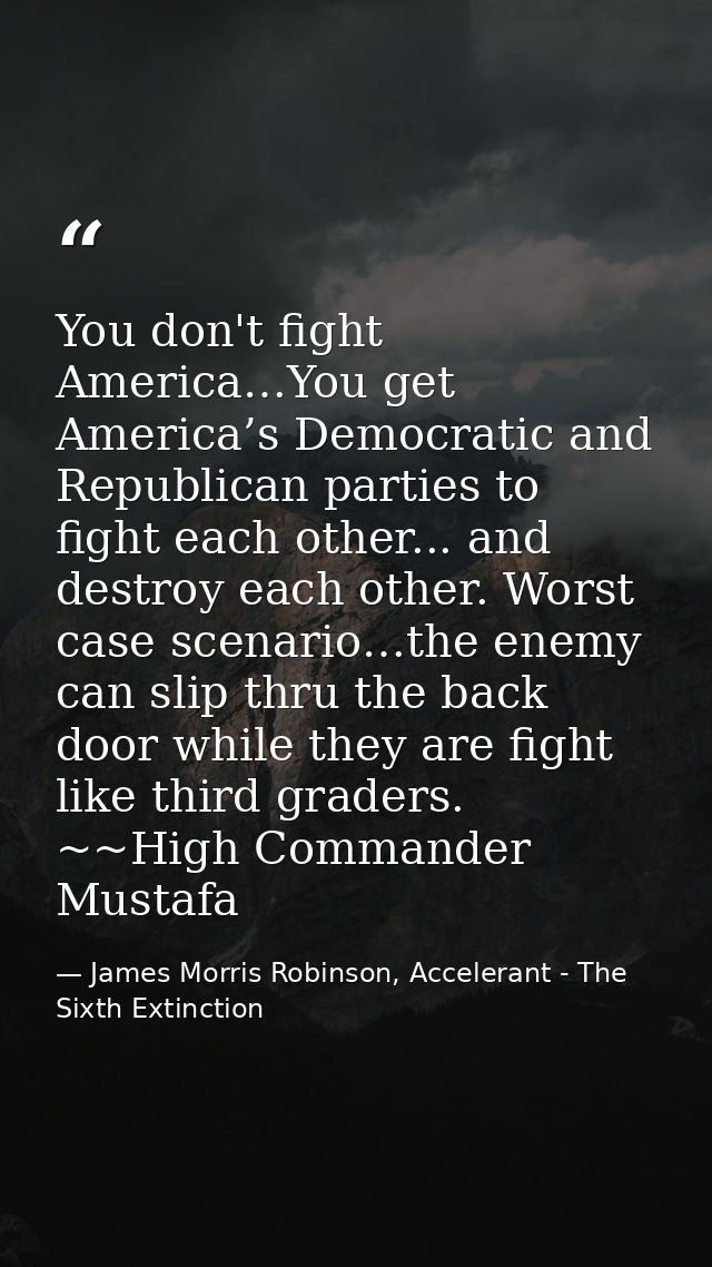 You don't fight America…You get America’s Democratic and Republican parties to fight each other... and destroy each othe — James Morris Robinson, Accelerant - The Sixth Extinction