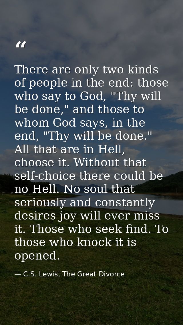 There are only two kinds of people in the end: those who say to God, "Thy will be done," and those to whom God says, in  — C.S. Lewis, The Great Divorce