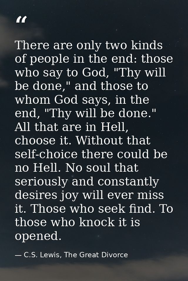 There are only two kinds of people in the end: those who say to God, "Thy will be done," and those to whom God says, in  — C.S. Lewis, The Great Divorce