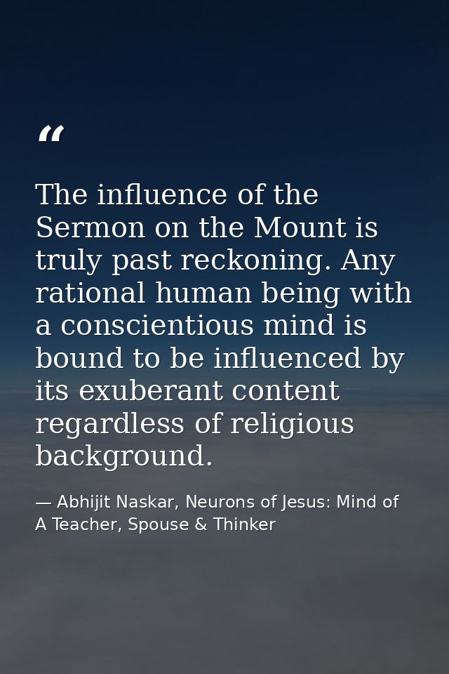 The influence of the Sermon on the Mount is truly past reckoning. Any rational human being with a conscientious mind is  — Abhijit Naskar, Neurons of Jesus: Mind of A Teacher, Spouse & Thinker