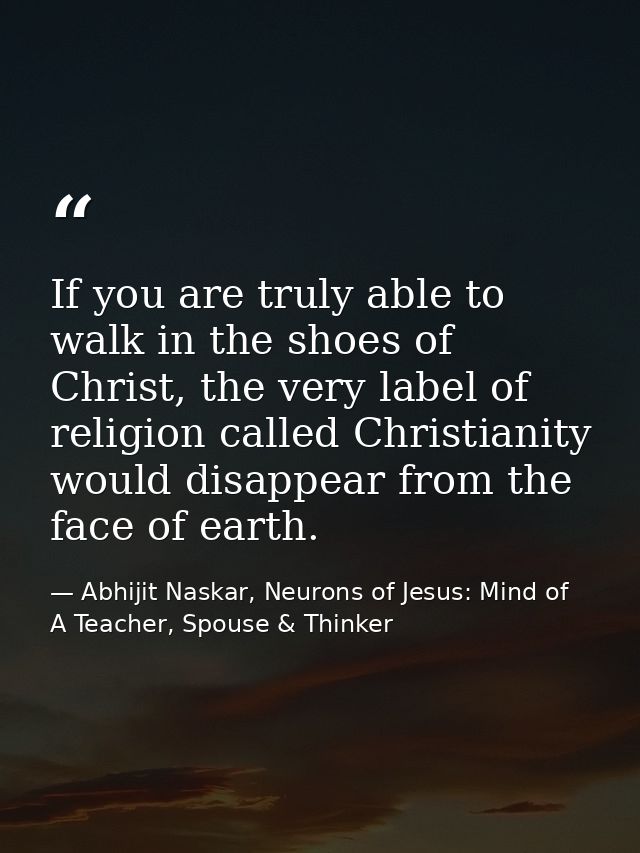 If you are truly able to walk in the shoes of Christ, the very label of religion called Christianity would disappear fro — Abhijit Naskar, Neurons of Jesus: Mind of A Teacher, Spouse & Thinker