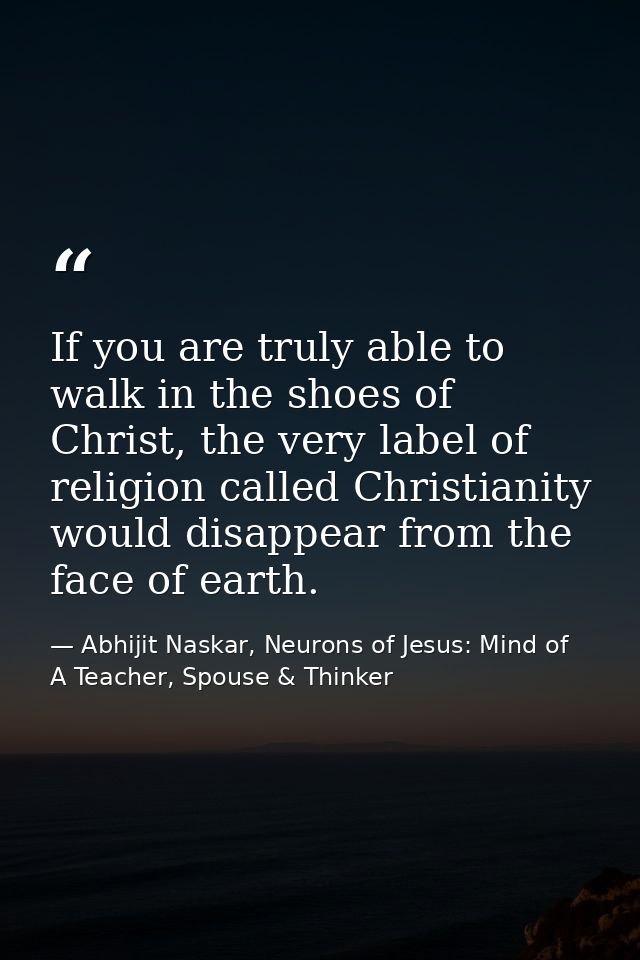 If you are truly able to walk in the shoes of Christ, the very label of religion called Christianity would disappear fro — Abhijit Naskar, Neurons of Jesus: Mind of A Teacher, Spouse & Thinker