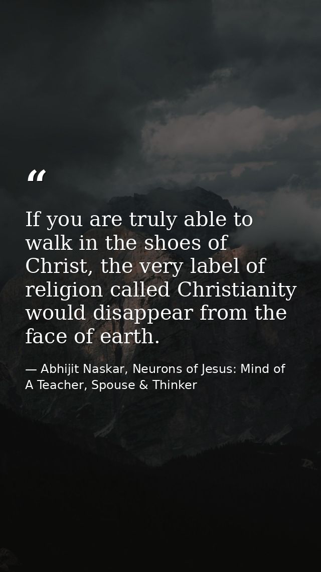 If you are truly able to walk in the shoes of Christ, the very label of religion called Christianity would disappear fro — Abhijit Naskar, Neurons of Jesus: Mind of A Teacher, Spouse & Thinker