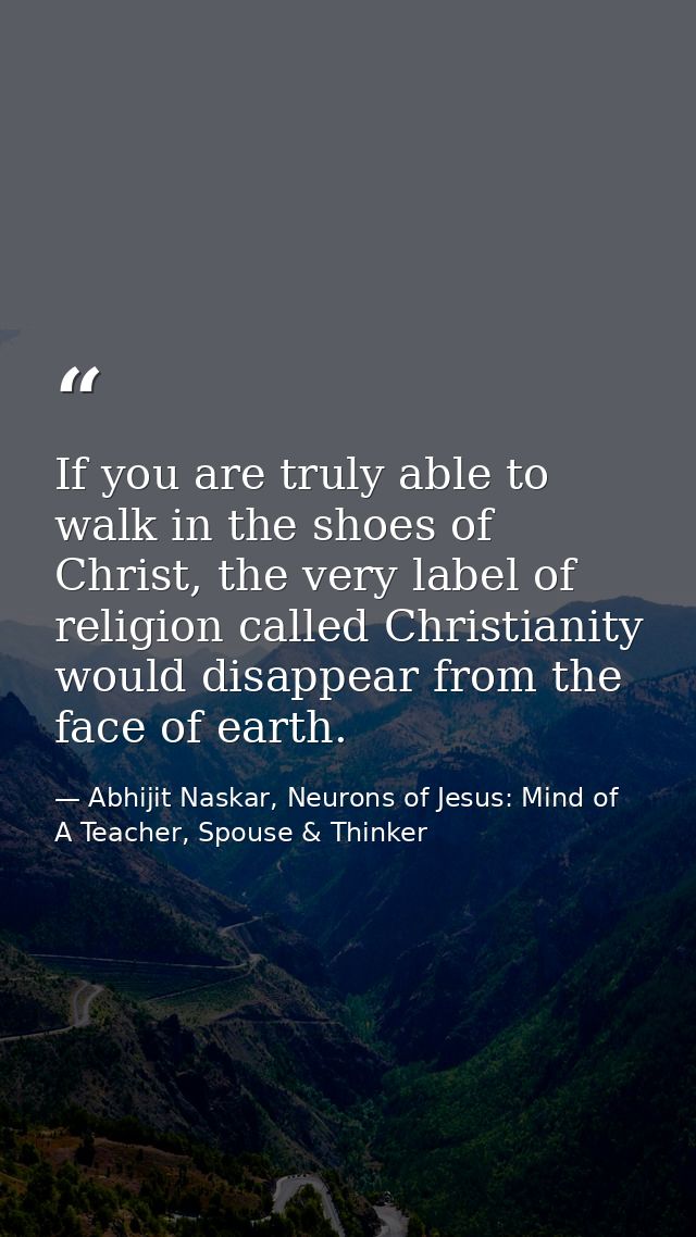 If you are truly able to walk in the shoes of Christ, the very label of religion called Christianity would disappear fro — Abhijit Naskar, Neurons of Jesus: Mind of A Teacher, Spouse & Thinker