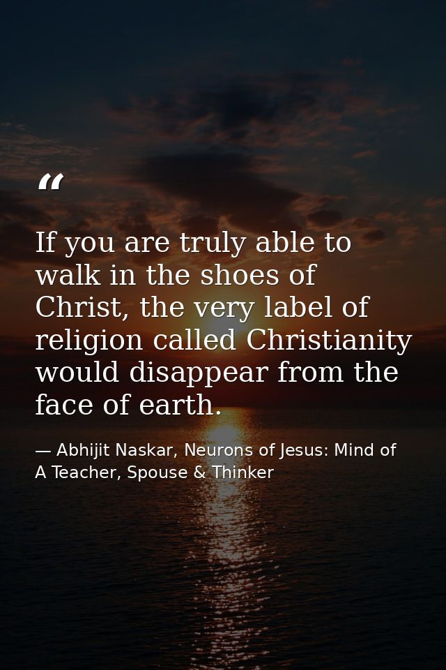 If you are truly able to walk in the shoes of Christ, the very label of religion called Christianity would disappear fro — Abhijit Naskar, Neurons of Jesus: Mind of A Teacher, Spouse & Thinker
