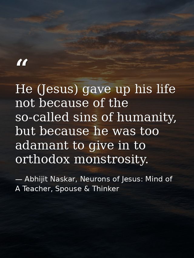 He (Jesus) gave up his life not because of the so-called sins of humanity, but because he was too adamant to give in to  — Abhijit Naskar, Neurons of Jesus: Mind of A Teacher, Spouse & Thinker