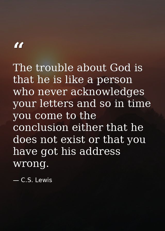 The trouble about God is that he is like a person who never acknowledges your letters and so in time you come to the con — C.S. Lewis
