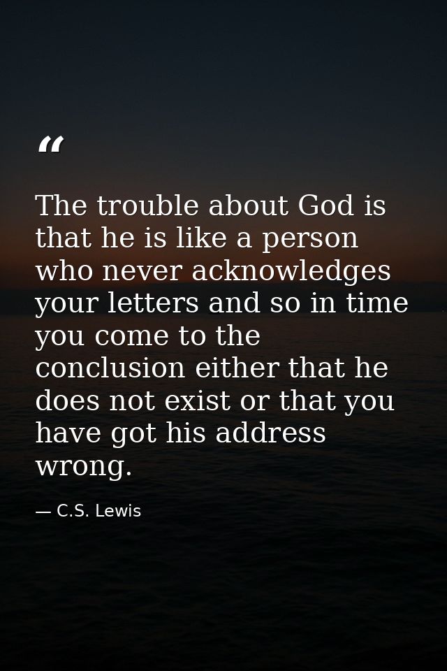 The trouble about God is that he is like a person who never acknowledges your letters and so in time you come to the con — C.S. Lewis