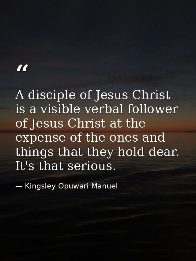 A disciple of Jesus Christ is a visible verbal follower of Jesus Christ at the expense of the ones and things that they  — Kingsley Opuwari Manuel