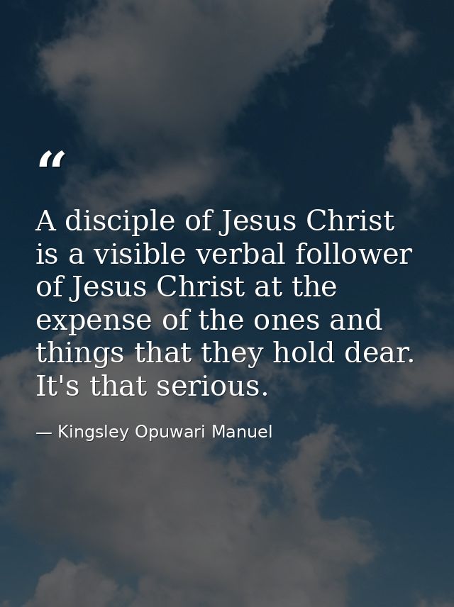 A disciple of Jesus Christ is a visible verbal follower of Jesus Christ at the expense of the ones and things that they  — Kingsley Opuwari Manuel