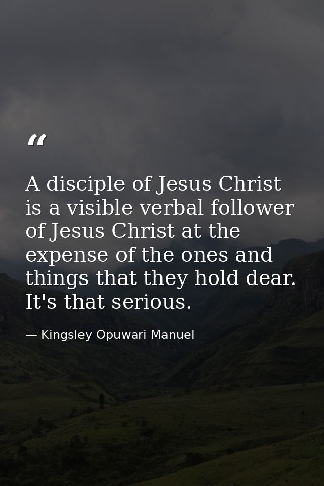 A disciple of Jesus Christ is a visible verbal follower of Jesus Christ at the expense of the ones and things that they  — Kingsley Opuwari Manuel