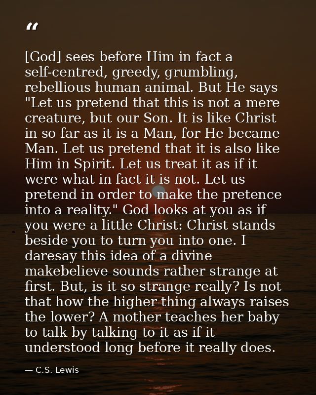 [God] sees before Him in fact a self-centred, greedy, grumbling, rebellious human animal. But He says "Let us pretend th — C.S. Lewis