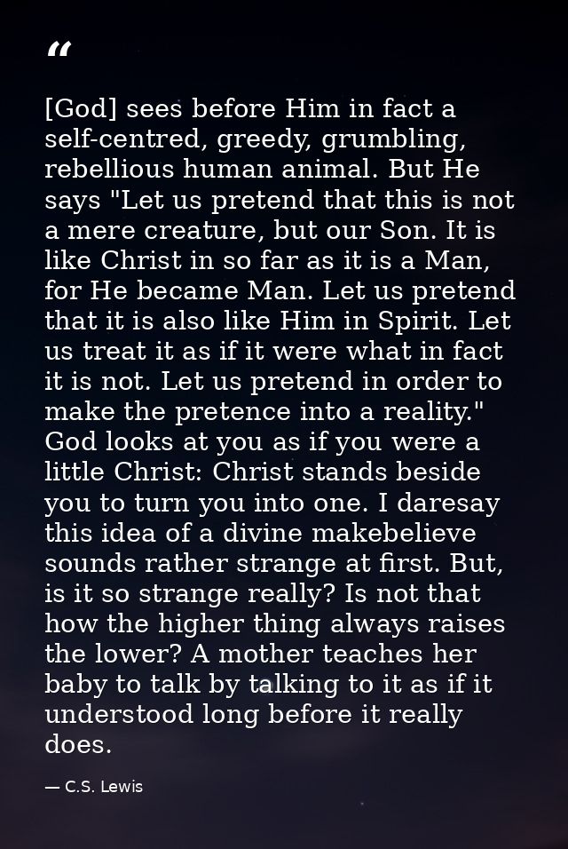 [God] sees before Him in fact a self-centred, greedy, grumbling, rebellious human animal. But He says "Let us pretend th — C.S. Lewis