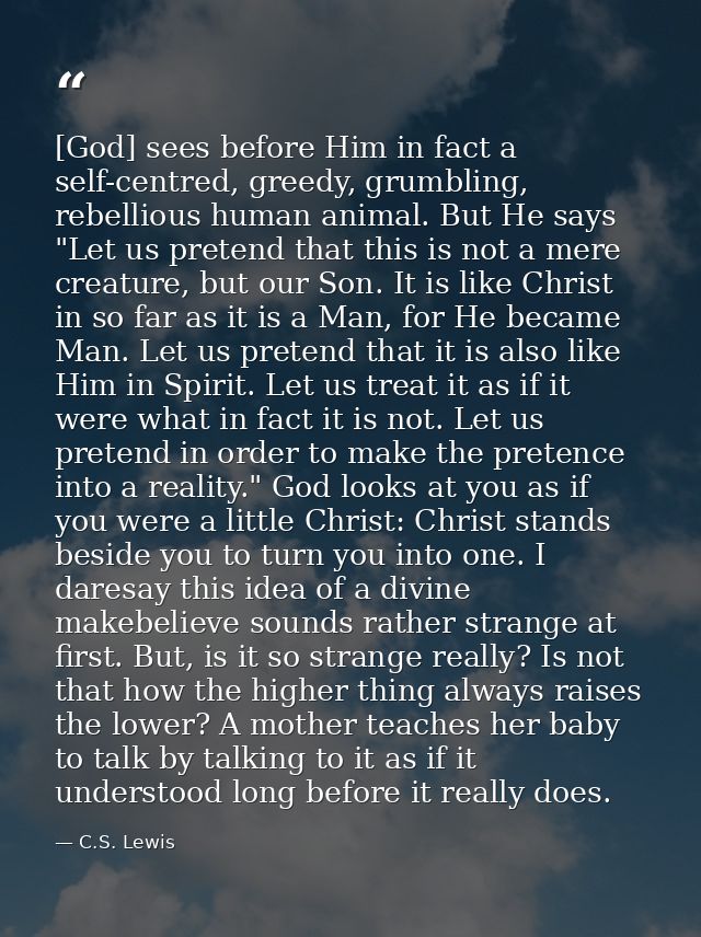 [God] sees before Him in fact a self-centred, greedy, grumbling, rebellious human animal. But He says "Let us pretend th — C.S. Lewis