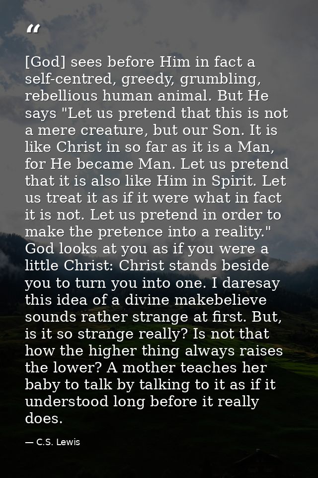 [God] sees before Him in fact a self-centred, greedy, grumbling, rebellious human animal. But He says "Let us pretend th — C.S. Lewis