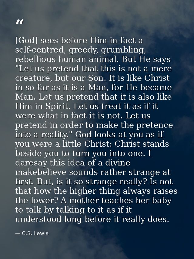 [God] sees before Him in fact a self-centred, greedy, grumbling, rebellious human animal. But He says "Let us pretend th — C.S. Lewis