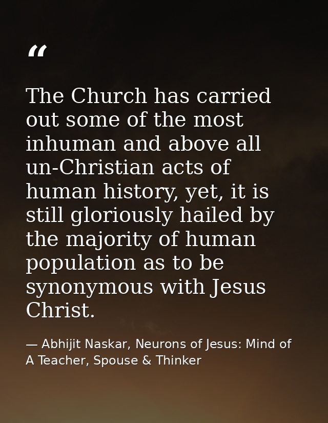 The Church has carried out some of the most inhuman and above all un-Christian acts of human history, yet, it is still g — Abhijit Naskar, Neurons of Jesus: Mind of A Teacher, Spouse & Thinker
