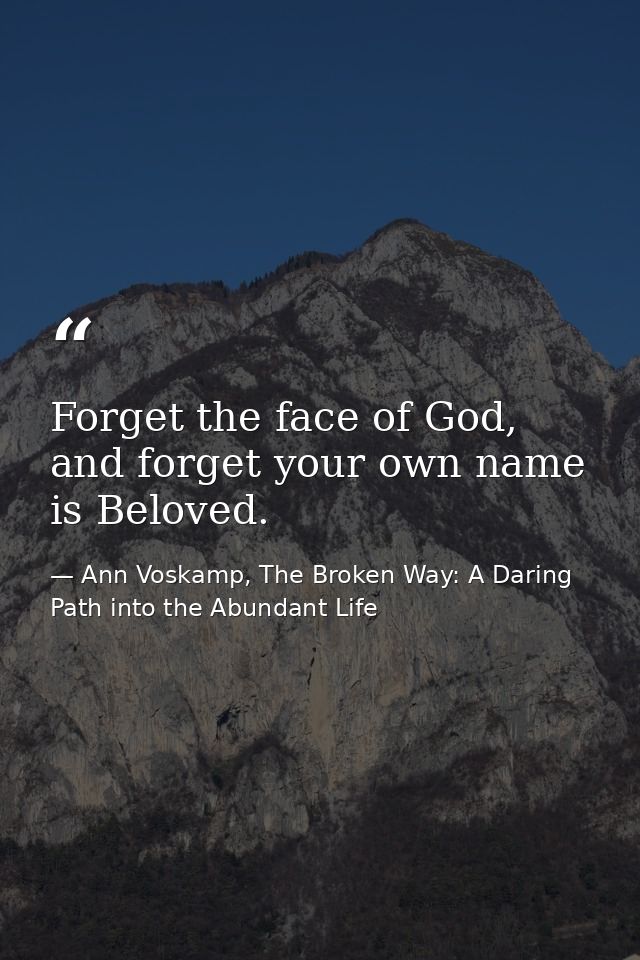 Forget the face of God, and forget your own name is Beloved. — Ann Voskamp, The Broken Way: A Daring Path into the Abundant Life