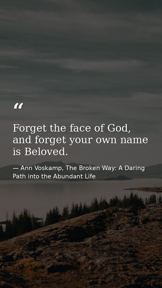 Forget the face of God, and forget your own name is Beloved. — Ann Voskamp, The Broken Way: A Daring Path into the Abundant Life